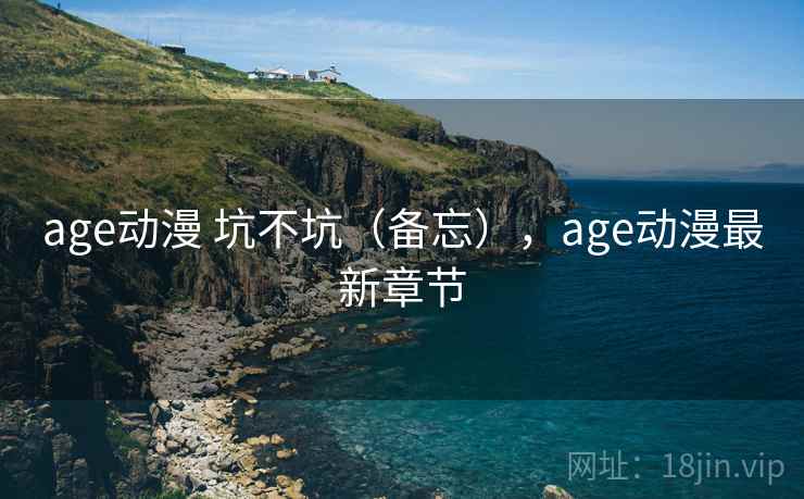 age动漫 坑不坑(备忘),age动漫最新章节 第2张 age动漫 坑不坑(备忘),age动漫最新章节 第2张