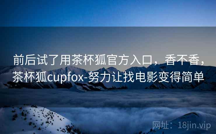 前后试了用茶杯狐官方入口，香不香，茶杯狐cupfox-努力让找电影变得简单  第2张