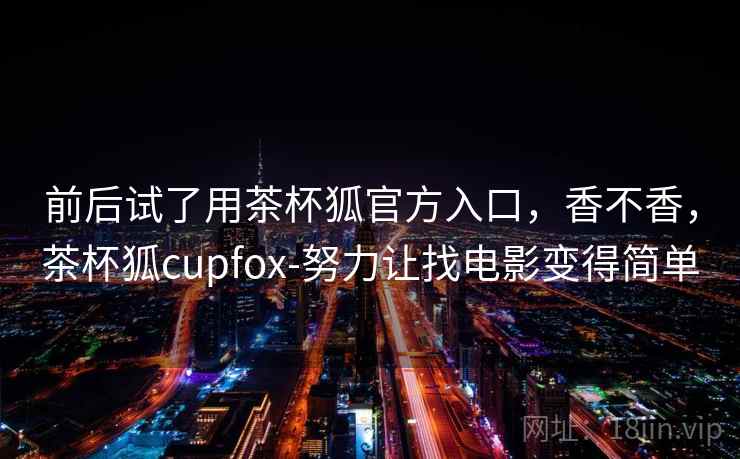 前后试了用茶杯狐官方入口，香不香，茶杯狐cupfox-努力让找电影变得简单  第1张