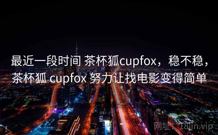 最近一段时间 茶杯狐cupfox，稳不稳，茶杯狐 cupfox 努力让找电影变得简单  第1张