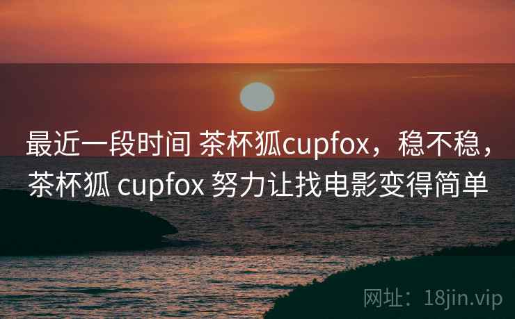 最近一段时间 茶杯狐cupfox，稳不稳，茶杯狐 cupfox 努力让找电影变得简单  第2张