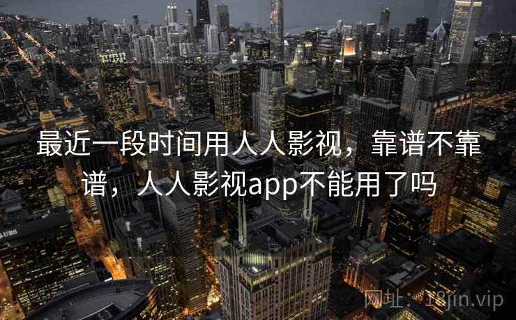 最近一段时间用人人影视,靠谱不靠谱,人人影视app不能用了吗 第1张 最近一段时间用人人影视,靠谱不靠谱,人人影视app不能用了吗 第1张