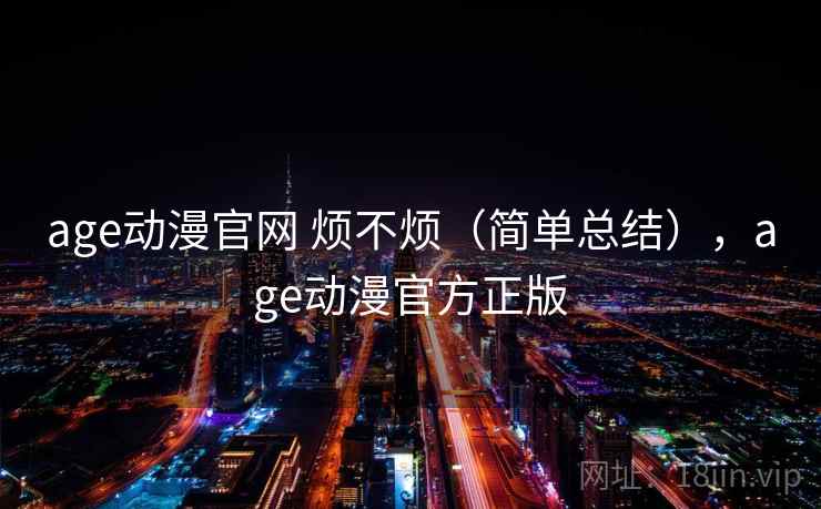 age动漫官网 烦不烦（简单总结），age动漫官方正版  第2张