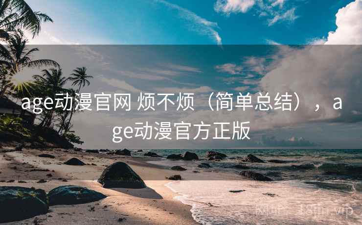 age动漫官网 烦不烦（简单总结），age动漫官方正版  第1张