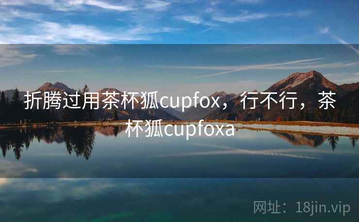 折腾过用茶杯狐cupfox，行不行，茶杯狐cupfoxa  第1张