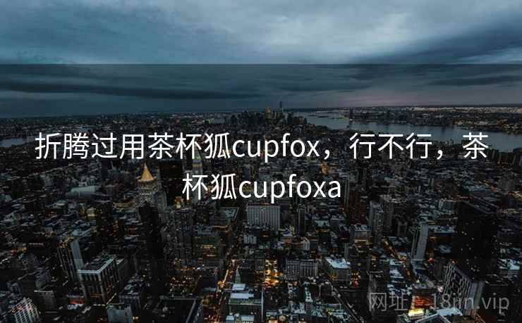 折腾过用茶杯狐cupfox，行不行，茶杯狐cupfoxa  第2张