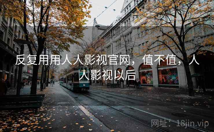 反复用用人人影视官网，值不值，人人影视以后  第1张