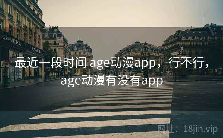 最近一段时间 age动漫app,行不行,age动漫有没有app 第1张 最近一段时间 age动漫app,行不行,age动漫有没有app 第1张