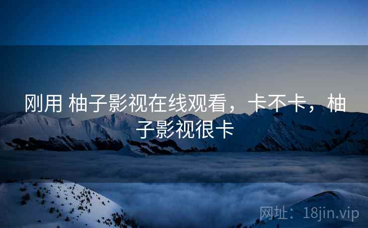 刚用 柚子影视在线观看,卡不卡,柚子影视很卡 第1张 刚用 柚子影视在线观看,卡不卡,柚子影视很卡 第1张