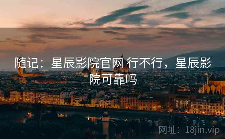 随记:星辰影院官网 行不行,星辰影院可靠吗 第1张 随记:星辰影院官网 行不行,星辰影院可靠吗 第1张