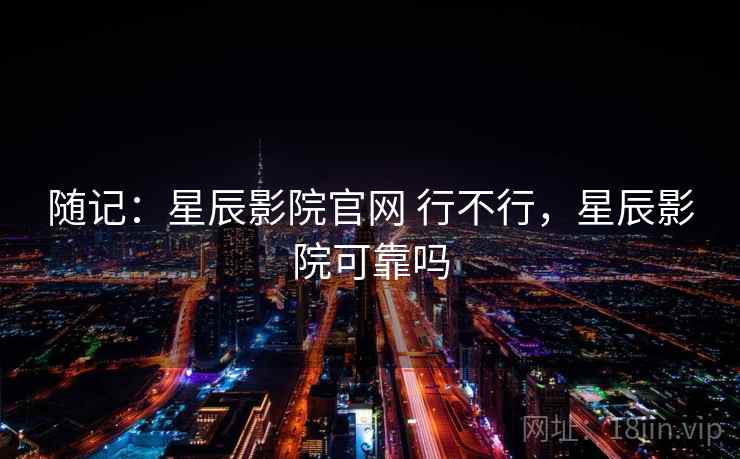 随记:星辰影院官网 行不行,星辰影院可靠吗 第2张 随记:星辰影院官网 行不行,星辰影院可靠吗 第2张