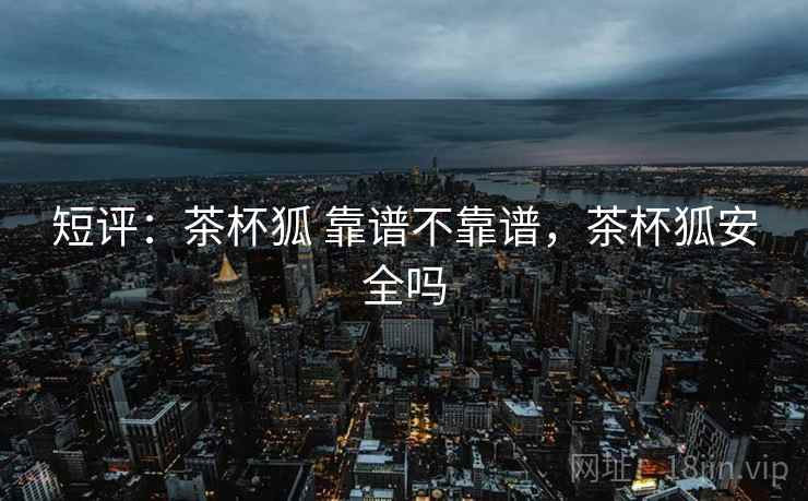短评:茶杯狐 靠谱不靠谱,茶杯狐安全吗 第2张 短评:茶杯狐 靠谱不靠谱,茶杯狐安全吗 第2张
