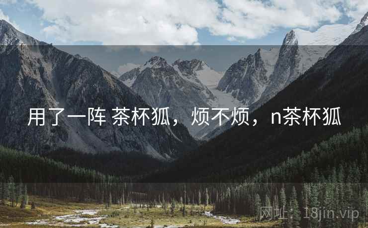用了一阵 茶杯狐,烦不烦,n茶杯狐 第2张 用了一阵 茶杯狐,烦不烦,n茶杯狐 第2张
