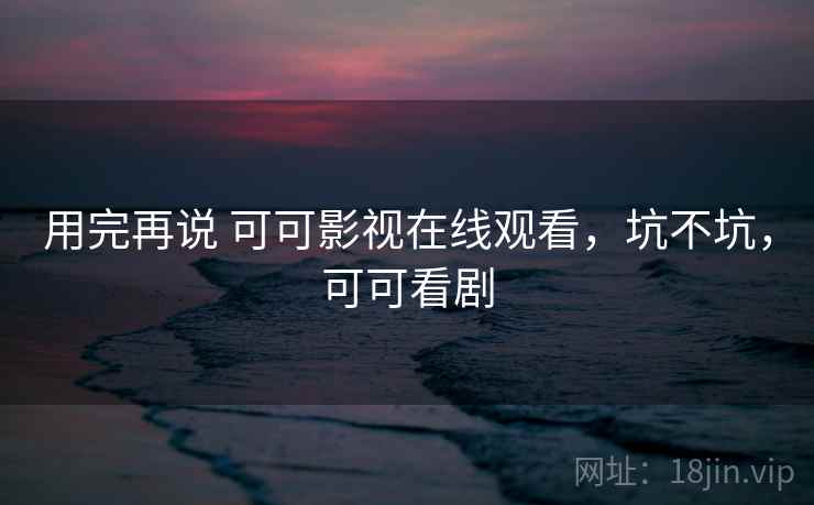 用完再说 可可影视在线观看,坑不坑,可可看剧 第1张 用完再说 可可影视在线观看,坑不坑,可可看剧 第1张