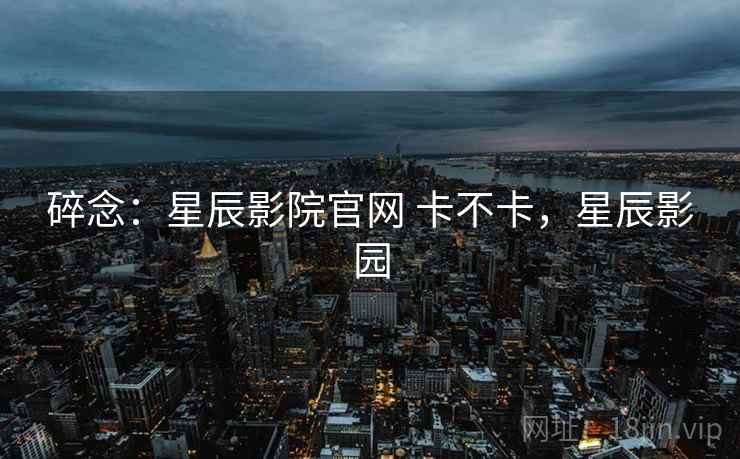碎念：星辰影院官网 卡不卡，星辰影园  第1张