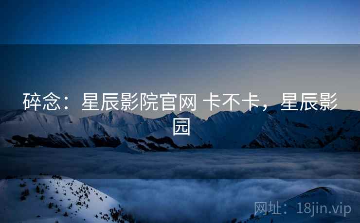 碎念：星辰影院官网 卡不卡，星辰影园  第2张