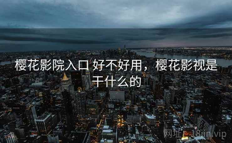 樱花影院入口 好不好用,樱花影视是干什么的 第2张 樱花影院入口 好不好用,樱花影视是干什么的 第2张