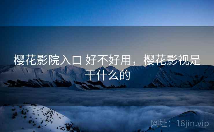 樱花影院入口 好不好用,樱花影视是干什么的 第1张 樱花影院入口 好不好用,樱花影视是干什么的 第1张