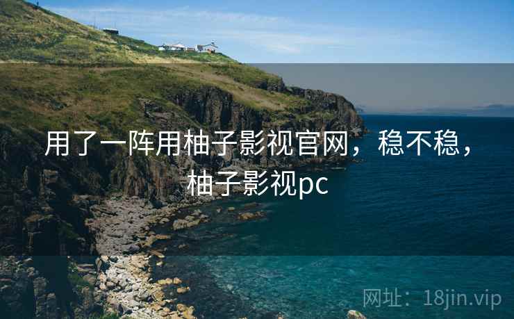 用了一阵用柚子影视官网,稳不稳,柚子影视pc 第2张 用了一阵用柚子影视官网,稳不稳,柚子影视pc 第2张