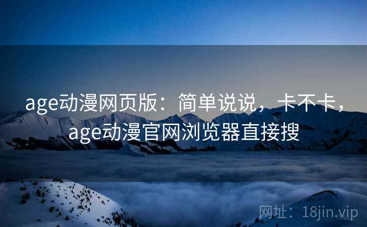 age动漫网页版:简单说说,卡不卡,age动漫官网浏览器直接搜 第2张 age动漫网页版:简单说说,卡不卡,age动漫官网浏览器直接搜 第2张