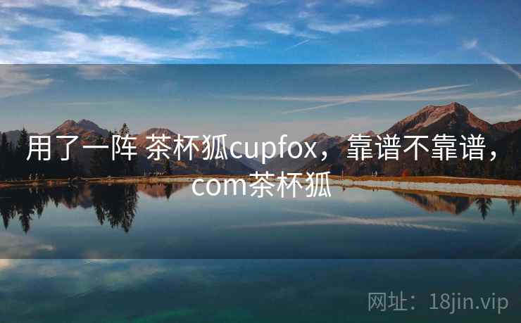 用了一阵 茶杯狐cupfox，靠谱不靠谱，com茶杯狐  第1张