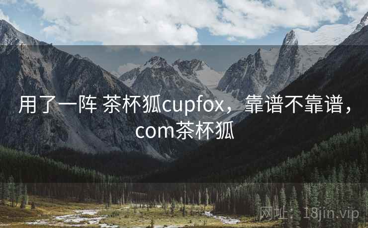 用了一阵 茶杯狐cupfox，靠谱不靠谱，com茶杯狐  第2张