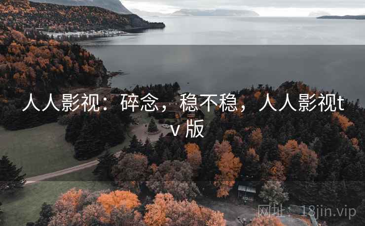 人人影视:碎念,稳不稳,人人影视tⅴ版 第1张 人人影视:碎念,稳不稳,人人影视tⅴ版 第1张