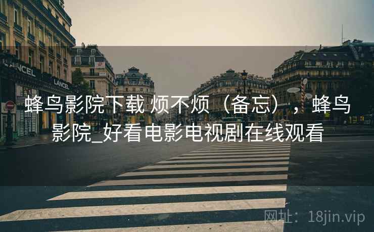 蜂鸟影院下载 烦不烦(备忘),蜂鸟影院_好看电影电视剧在线观看 第2张 蜂鸟影院下载 烦不烦(备忘),蜂鸟影院_好看电影电视剧在线观看 第2张