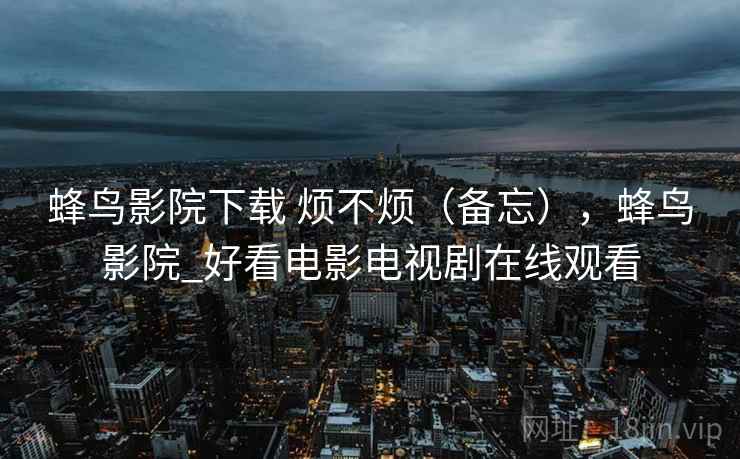 蜂鸟影院下载 烦不烦(备忘),蜂鸟影院_好看电影电视剧在线观看 第1张 蜂鸟影院下载 烦不烦(备忘),蜂鸟影院_好看电影电视剧在线观看 第1张