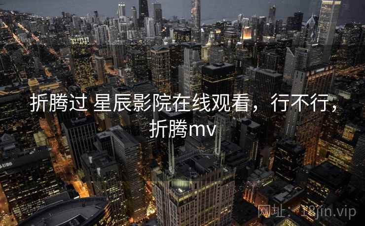 折腾过 星辰影院在线观看，行不行，折腾mv  第2张