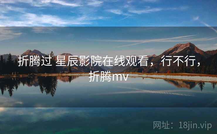 折腾过 星辰影院在线观看，行不行，折腾mv  第1张