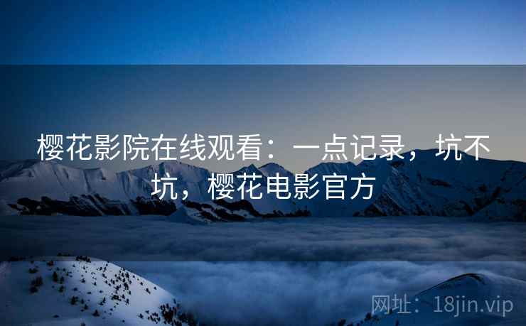 樱花影院在线观看:一点记录,坑不坑,樱花电影官方 第2张 樱花影院在线观看:一点记录,坑不坑,樱花电影官方 第2张