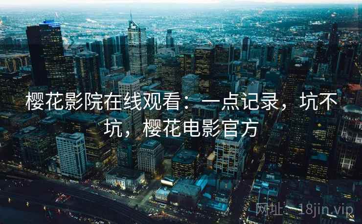 樱花影院在线观看:一点记录,坑不坑,樱花电影官方 第1张 樱花影院在线观看:一点记录,坑不坑,樱花电影官方 第1张