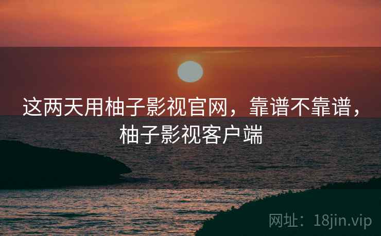 这两天用柚子影视官网,靠谱不靠谱,柚子影视客户端 第1张 这两天用柚子影视官网,靠谱不靠谱,柚子影视客户端 第1张
