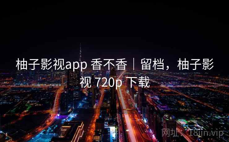 柚子影视app 香不香|留档,柚子影视 720p 下载 第1张 柚子影视app 香不香|留档,柚子影视 720p 下载 第1张