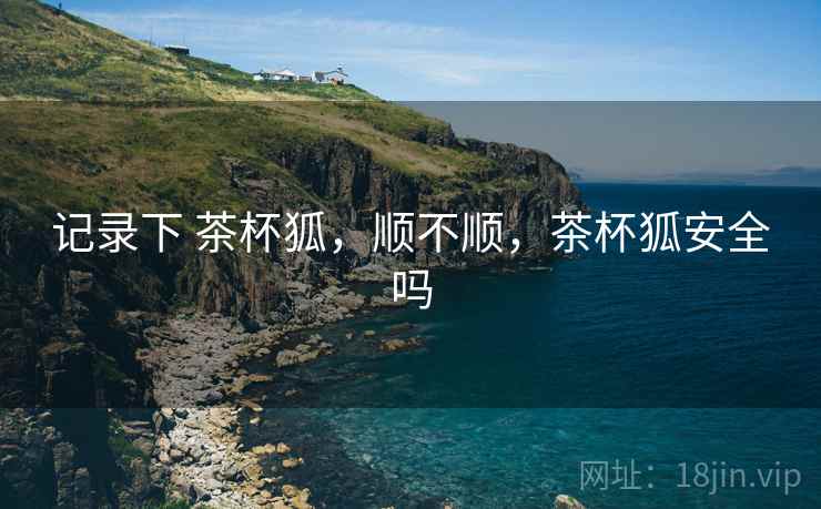 记录下 茶杯狐,顺不顺,茶杯狐安全吗 第1张 记录下 茶杯狐,顺不顺,茶杯狐安全吗 第1张