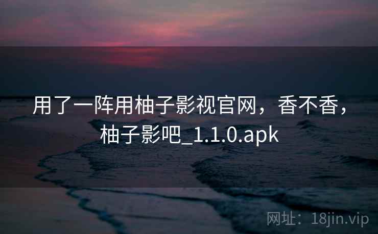用了一阵用柚子影视官网,香不香,柚子影吧_1.1.0.apk 第1张 用了一阵用柚子影视官网,香不香,柚子影吧_1.1.0.apk 第1张