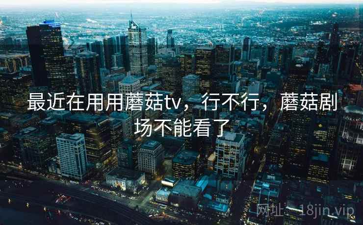 最近在用用蘑菇tv,行不行,蘑菇剧场不能看了 第1张 最近在用用蘑菇tv,行不行,蘑菇剧场不能看了 第1张