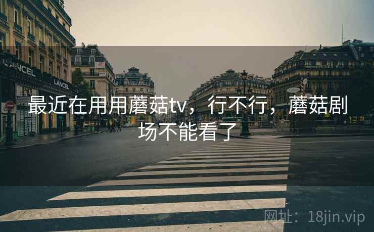 最近在用用蘑菇tv,行不行,蘑菇剧场不能看了 第2张 最近在用用蘑菇tv,行不行,蘑菇剧场不能看了 第2张