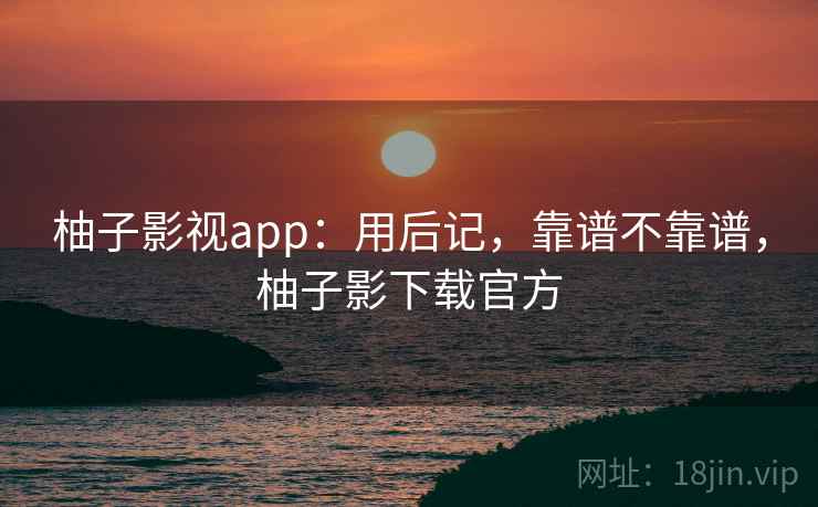 柚子影视app:用后记,靠谱不靠谱,柚子影下载官方 第2张 柚子影视app:用后记,靠谱不靠谱,柚子影下载官方 第2张
