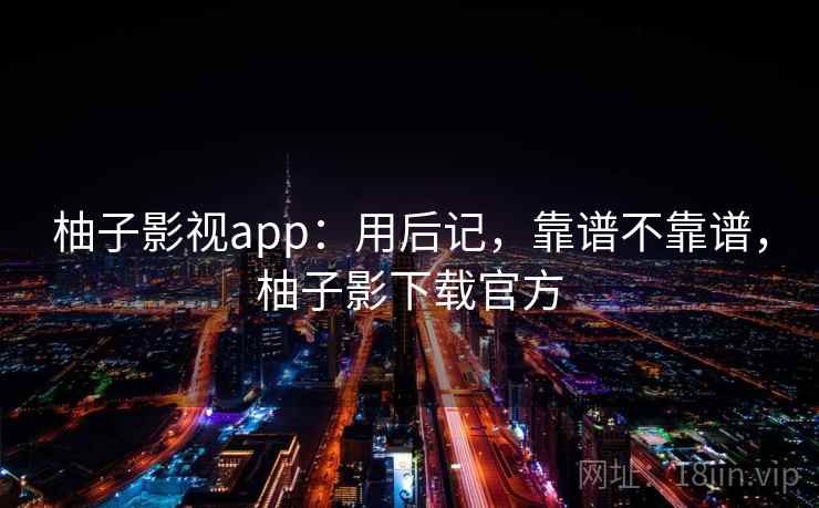 柚子影视app:用后记,靠谱不靠谱,柚子影下载官方 第1张 柚子影视app:用后记,靠谱不靠谱,柚子影下载官方 第1张