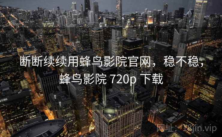 断断续续用蜂鸟影院官网,稳不稳,蜂鸟影院 720p 下载 第1张 断断续续用蜂鸟影院官网,稳不稳,蜂鸟影院 720p 下载 第1张