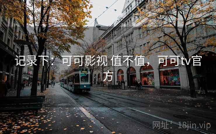 记录下:可可影视 值不值,可可tv官方 第2张 记录下:可可影视 值不值,可可tv官方 第2张