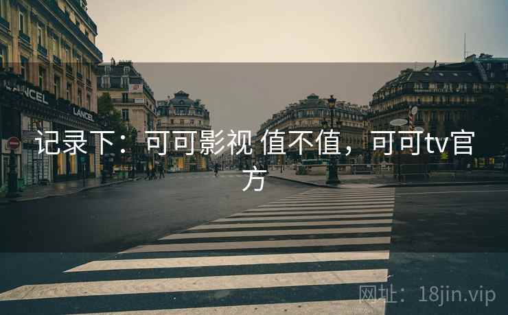 记录下:可可影视 值不值,可可tv官方 第1张 记录下:可可影视 值不值,可可tv官方 第1张