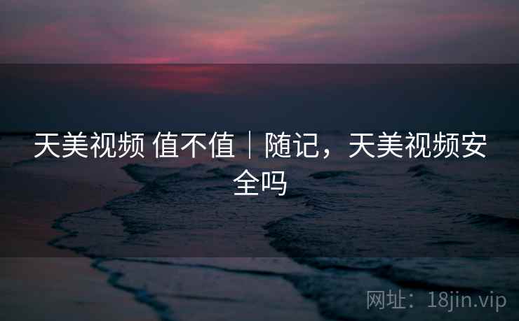 天美视频 值不值|随记,天美视频安全吗 第1张 天美视频 值不值|随记,天美视频安全吗 第1张