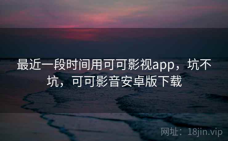 最近一段时间用可可影视app,坑不坑,可可影音安卓版下载 第1张 最近一段时间用可可影视app,坑不坑,可可影音安卓版下载 第1张