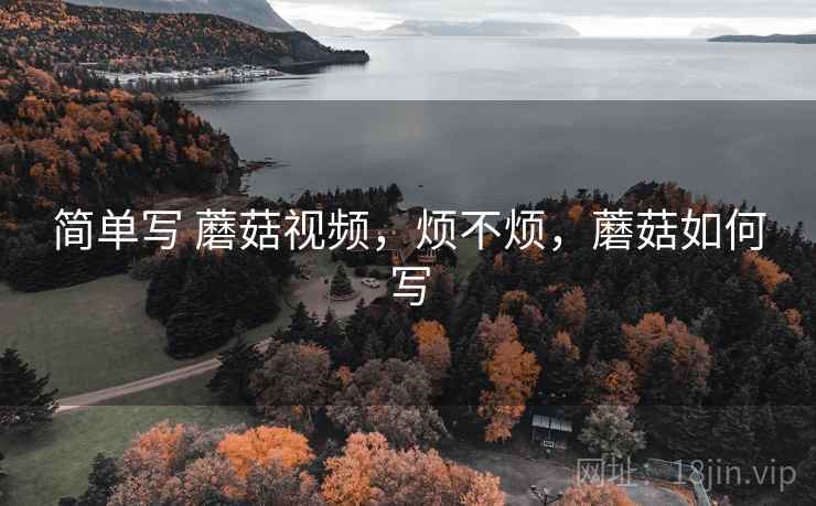 简单写 蘑菇视频,烦不烦,蘑菇如何写 第2张 简单写 蘑菇视频,烦不烦,蘑菇如何写 第2张