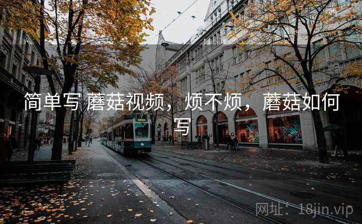 简单写 蘑菇视频,烦不烦,蘑菇如何写 第1张 简单写 蘑菇视频,烦不烦,蘑菇如何写 第1张