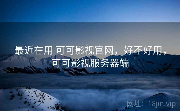 最近在用 可可影视官网,好不好用,可可影视服务器端 第1张 最近在用 可可影视官网,好不好用,可可影视服务器端 第1张