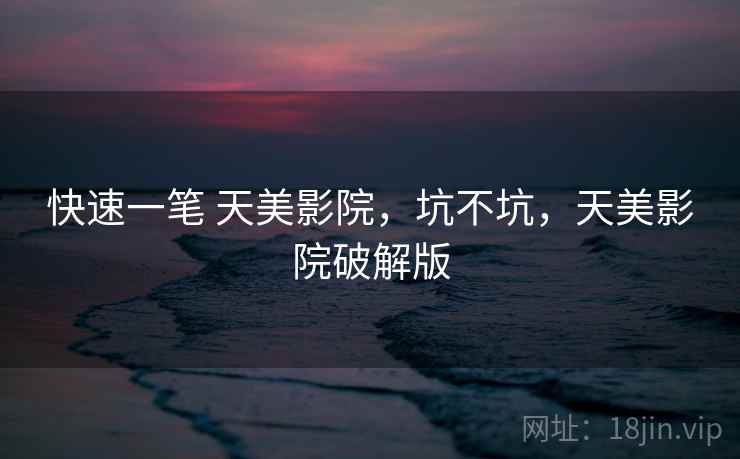快速一笔 天美影院,坑不坑,天美影院破解版 第1张 快速一笔 天美影院,坑不坑,天美影院破解版 第1张